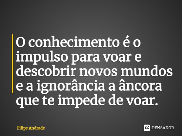 ⁠O conhecimento é o impulso para voar e descobrir novos mundos e a ignorância a âncora que te impede de voar.... Frase de Filipe Andrade.
