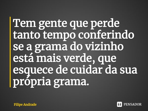 ⁠Tem gente que perde tanto tempo conferindo se a grama do vizinho está mais verde, que esquece de cuidar da sua própria grama.... Frase de Filipe Andrade.