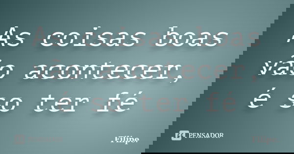 As coisas boas vão acontecer, é so ter fé... Frase de Filipe..