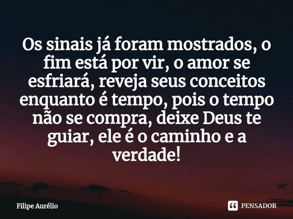 ⁠Os sinais já foram mostrados, o fim está por vir, o amor se esfriará, reveja seus conceitos enquanto é tempo, pois o tempo não se compra, deixe Deus te guiar, ... Frase de Filipe Aurélio.