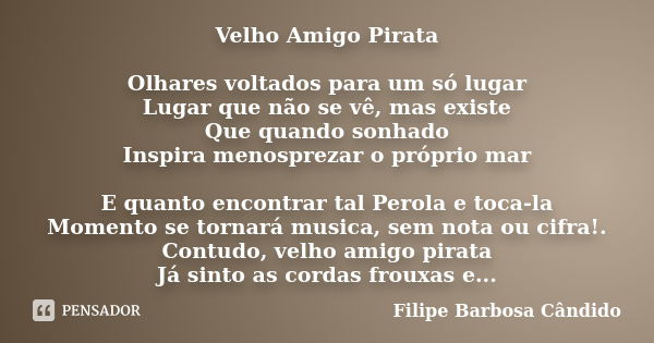 Velho Amigo Pirata Olhares voltados para um só lugar Lugar que não se vê, mas existe Que quando sonhado Inspira menosprezar o próprio mar E quanto encontrar tal... Frase de Filipe Barbosa Cândido.