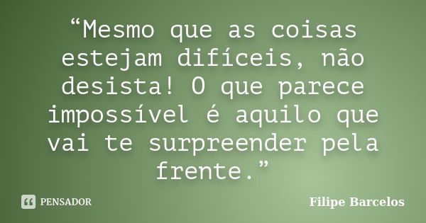 “Mesmo que as coisas estejam difíceis, não desista! O que parece impossível é aquilo que vai te surpreender pela frente.”... Frase de Filipe Barcelos.