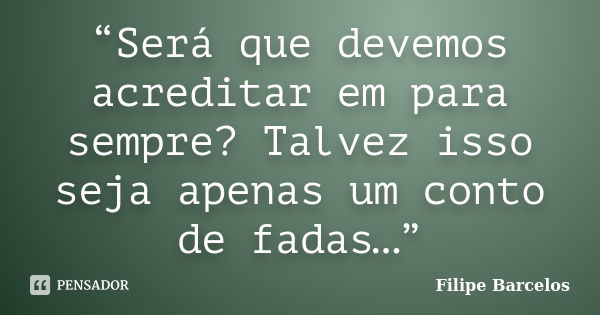 “Será que devemos acreditar em para sempre? Talvez isso seja apenas um conto de fadas…”... Frase de Filipe Barcelos.