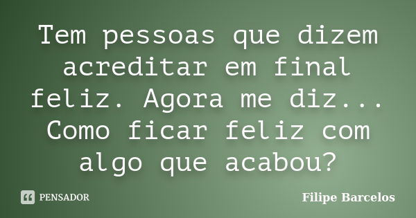 Tem pessoas que dizem acreditar em final feliz. Agora me diz... Como ficar feliz com algo que acabou?... Frase de Filipe Barcelos.