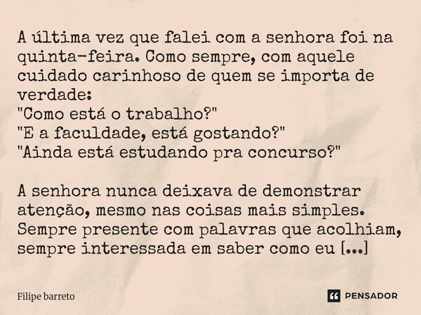A última vez que falei com a senhora foi na quinta-feira. Como sempre, com aquele cuidado carinhoso de quem se importa de verdade: "Como está o trabalho?&... Frase de Filipe Barreto.