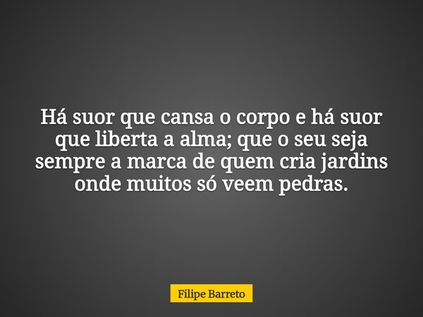 Há suor que cansa o corpo e há suor que liberta a alma; que o seu seja sempre a marca de quem cria jardins onde muitos só veem pedras.... Frase de Filipe Barreto.