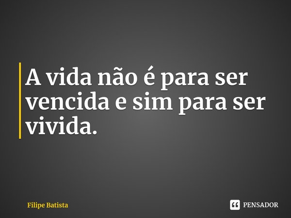 ⁠⁠A vida não é para ser vencida e sim para ser vivida.... Frase de Filipe Batista.