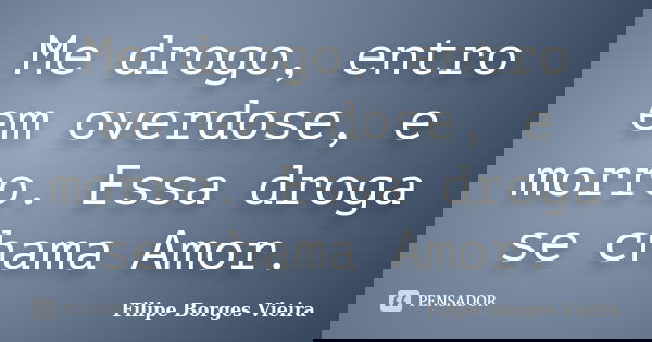 Me drogo, entro em overdose, e morro. Essa droga se chama Amor.... Frase de Filipe Borges Vieira.