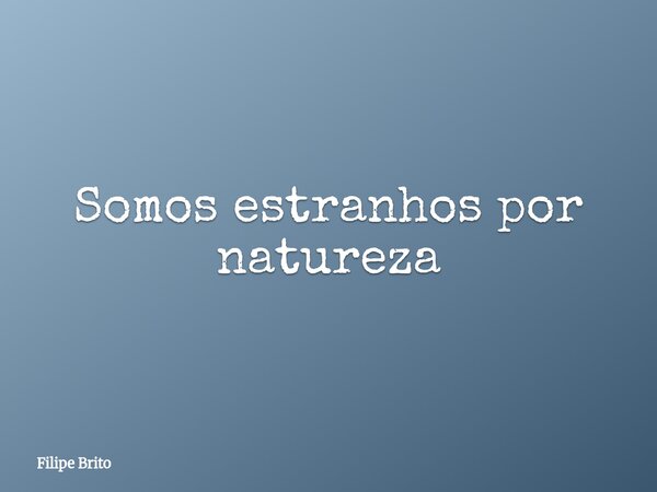 Somos estranhos por natureza... Frase de Filipe Brito.