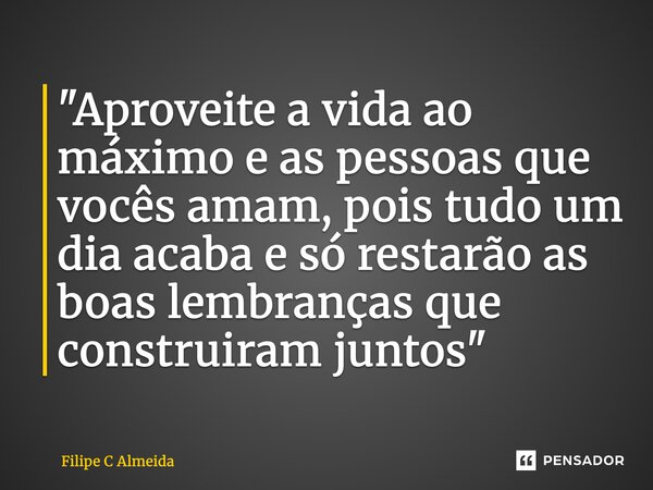 ⁠"Aproveite a vida ao máximo e as pessoas que vocês amam, pois tudo um dia acaba e só restarão as boas lembranças que construiram juntos"... Frase de Filipe C Almeida.