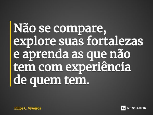 ⁠Não se compare, explore suas fortalezas e aprenda as que não tem com experiência de quem tem.... Frase de Filipe C. Viveiros.