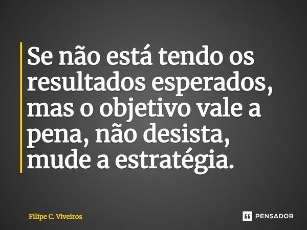 ⁠Se não está tendo os resultados esperados, mas o objetivo vale a pena, não desista, mude a estratégia.... Frase de Filipe C. Viveiros.