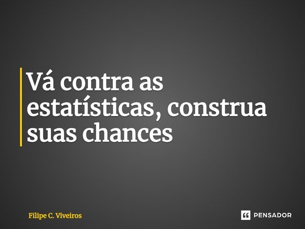 ⁠Vá contra as estatísticas, construa suas chances... Frase de Filipe C. Viveiros.