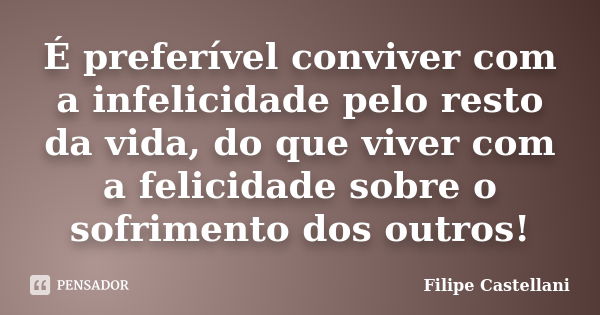 É preferível conviver com a infelicidade pelo resto da vida, do que viver com a felicidade sobre o sofrimento dos outros!... Frase de Filipe Castellani.