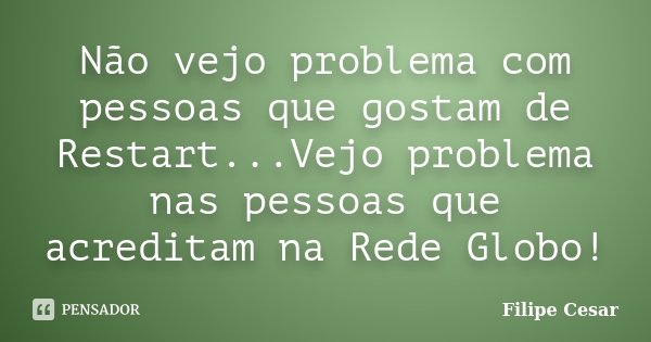 Não vejo problema com pessoas que gostam de Restart...Vejo problema nas pessoas que acreditam na Rede Globo!... Frase de Filipe Cesar.