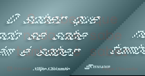 O saber que nada se sabe também é saber... Frase de Filipe Chicumbo.