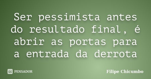 Ser pessimista antes do resultado final, é abrir as portas para a entrada da derrota... Frase de Filipe Chicumbo.