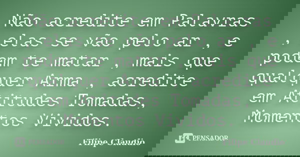 Não acredite em Palavras , elas se vão pelo ar , e podem te matar , mais que qualquer Arma , acredite em Atitudes Tomadas, Momentos Vividos.... Frase de Filipe Claudio.