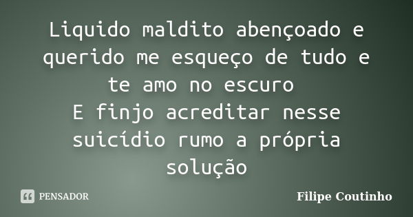 Liquido maldito abençoado e querido me esqueço de tudo e te amo no escuro E finjo acreditar nesse suicídio rumo a própria solução... Frase de Filipe Coutinho.