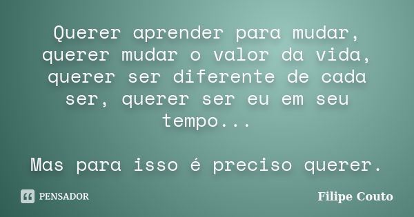 Querer aprender para mudar, querer mudar o valor da vida, querer ser diferente de cada ser, querer ser eu em seu tempo... Mas para isso é preciso querer.... Frase de Filipe Couto.