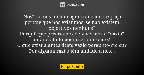 "Nós", somos uma insignificância no espaço, porquê que nós existimos, se não existem objectivos nenhuns? Porquê que precisamos de viver neste "va... Frase de Filipe Couto.