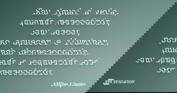 Sou igual à vela, quando necessário, sou aceso, posso aquecer e iluminar, quando desnecessário, sou apagado e esquecido até ser necessário.... Frase de Filipe Couto.