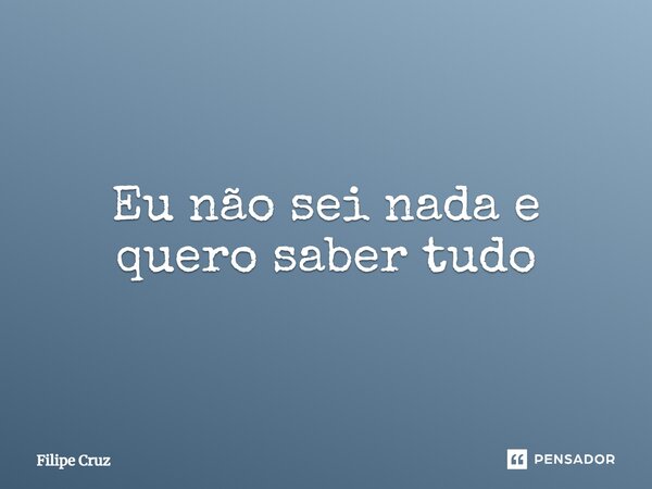 ⁠Eu não sei nada e quero saber tudo... Frase de Filipe Cruz.