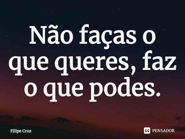 ⁠Não faças o que queres, faz o que podes.... Frase de Filipe Cruz.