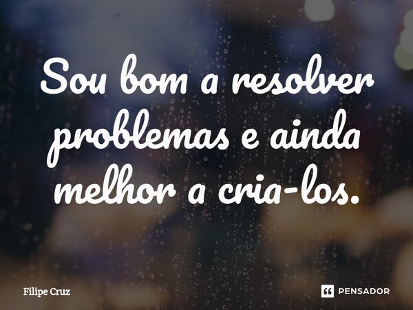⁠Sou bom a resolver problemas e ainda melhor a cria-los.... Frase de Filipe Cruz.