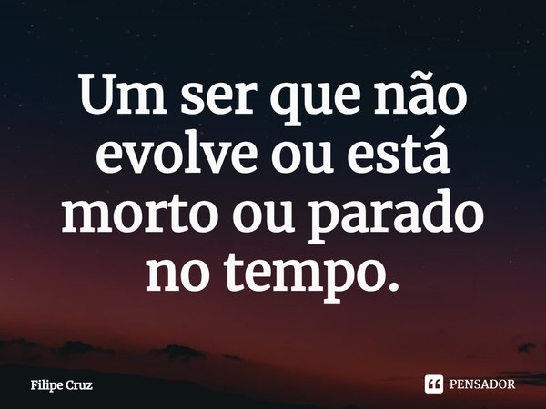 ⁠Um ser que não evolve ou está morto ou parado no tempo.... Frase de Filipe Cruz.