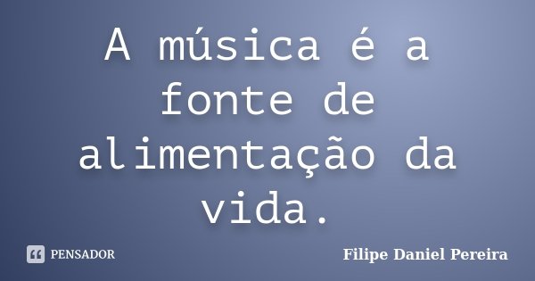 A música é a fonte de alimentação da vida.... Frase de Filipe Daniel Pereira.