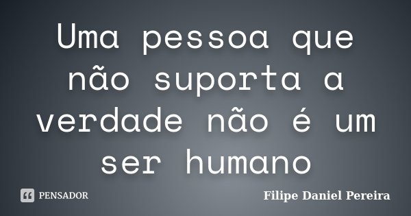 Uma pessoa que não suporta a verdade não é um ser humano... Frase de Filipe Daniel Pereira.