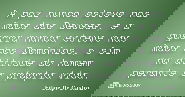 A paz nunca esteve nas mãos dos Deuses, e a guerra nunca esteve nas mãos dos Demônios, e sim na atitude do homem perante a própria vida.... Frase de Filipe De Castro.