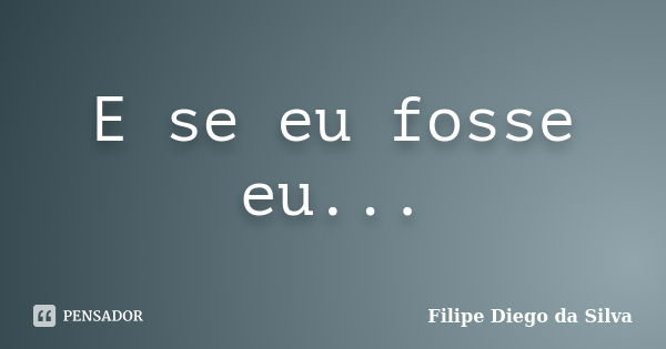 E se eu fosse eu...... Frase de Filipe Diego da Silva.