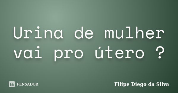 Urina de mulher vai pro útero ?... Frase de Filipe Diego da Silva.