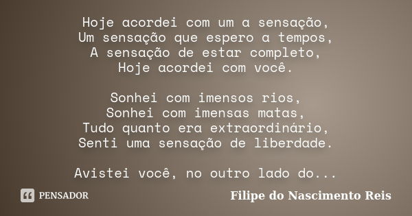 Hoje acordei com um a sensação, Um sensação que espero a tempos, A sensação de estar completo, Hoje acordei com você. Sonhei com imensos rios, Sonhei com imensa... Frase de Filipe do Nascimento Reis.