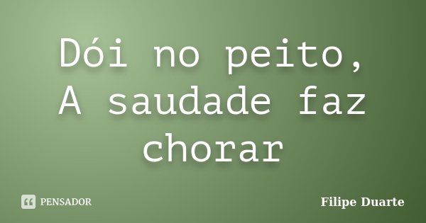 Dói no peito, A saudade faz chorar... Frase de Filipe Duarte.