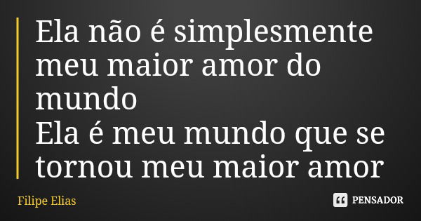 Ela não é simplesmente meu maior amor do mundo Ela é meu mundo que se tornou meu maior amor... Frase de Filipe Elias.