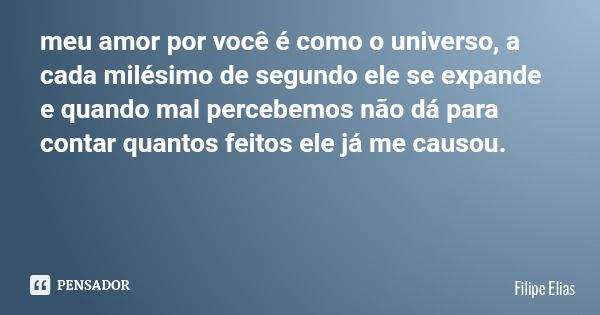 meu amor por você é como o universo, a cada milésimo de segundo ele se expande e quando mal percebemos não dá para contar quantos feitos ele já me causou.... Frase de Filipe Elias.