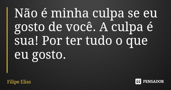 Não é minha culpa se eu gosto de você. A culpa é sua! Por ter tudo o que eu gosto.... Frase de Filipe Elias.