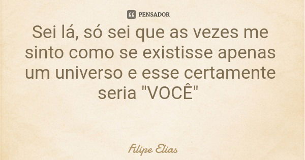 Sei lá, só sei que as vezes me sinto como se existisse apenas um universo e esse certamente seria "VOCÊ"... Frase de Filipe Elias.