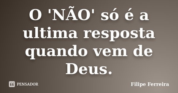 O 'NÃO' só é a ultima resposta quando vem de Deus.... Frase de Filipe Ferreira.