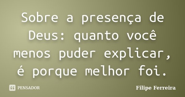 Sobre a presença de Deus: quanto você menos puder explicar, é porque melhor foi.... Frase de Filipe Ferreira.