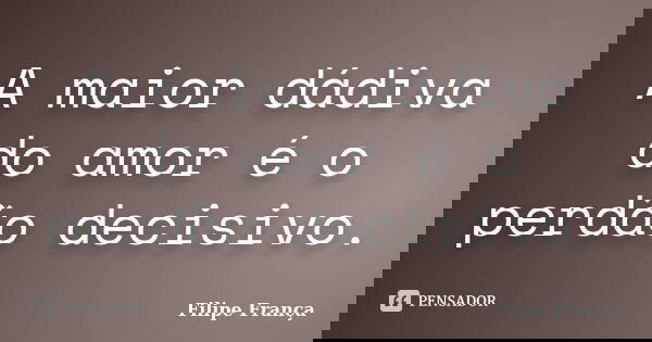 A maior dádiva do amor é o perdão decisivo.... Frase de Filipe França.