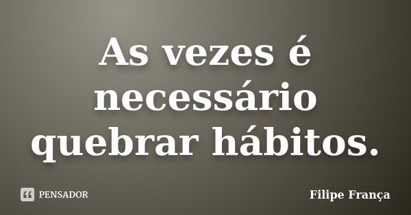 As vezes é necessário quebrar hábitos.... Frase de Filipe França.