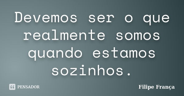 Devemos ser o que realmente somos quando estamos sozinhos.... Frase de Filipe França.