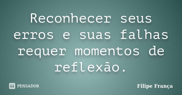 Reconhecer seus erros e suas falhas requer momentos de reflexão.... Frase de Filipe França.