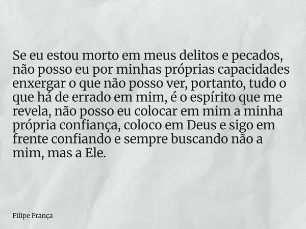 Se eu estou morto em meus delitos e pecados, não posso eu por minhas próprias capacidades enxergar o que não posso ver, portanto, tudo o que há de errado em mim... Frase de Filipe França.