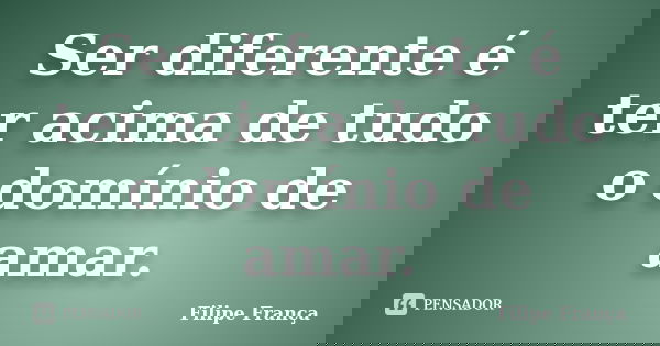 Ser diferente é ter acima de tudo o domínio de amar.... Frase de Filipe França.