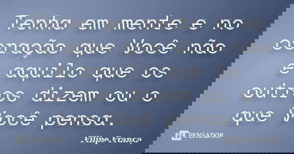 Tenha em mente e no coração que Você não é aquilo que os outros dizem ou o que Você pensa.... Frase de Filipe França.